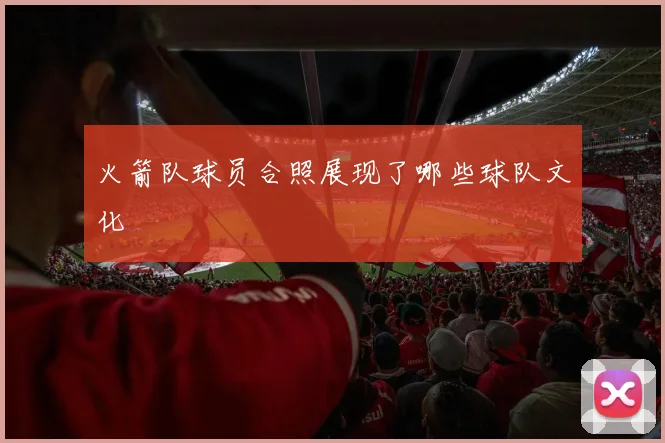 火箭队球员合照展现了哪些球队文化