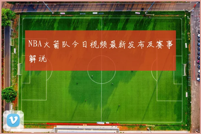 NBA火箭队今日视频最新发布及赛事解说