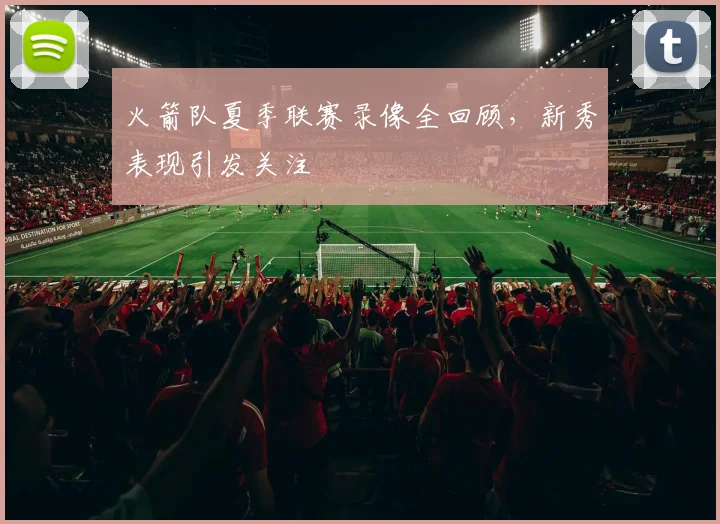 火箭队夏季联赛录像全回顾，新秀表现引发关注