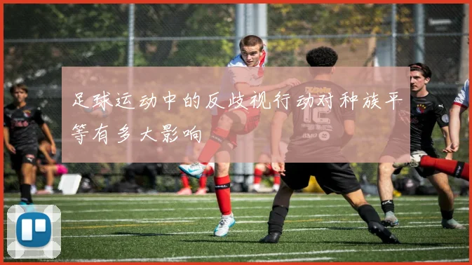 足球运动中的反歧视行动对种族平等有多大影响