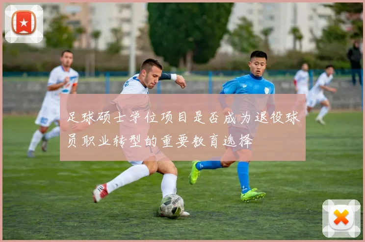 足球硕士学位项目是否成为退役球员职业转型的重要教育选择