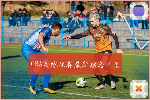 CBA足球联赛最新动态汇总