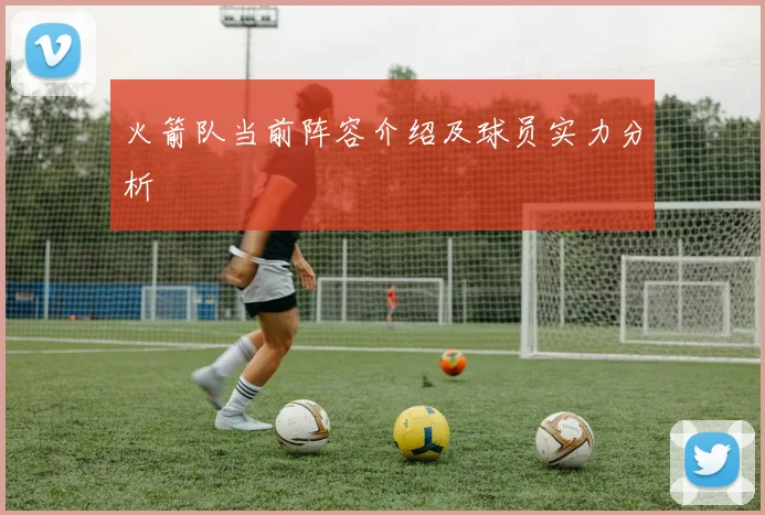 火箭队当前阵容介绍及球员实力分析