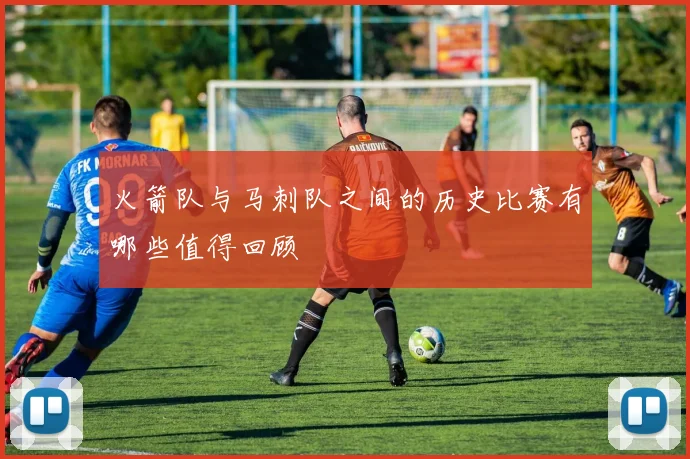 火箭队与马刺队之间的历史比赛有哪些值得回顾