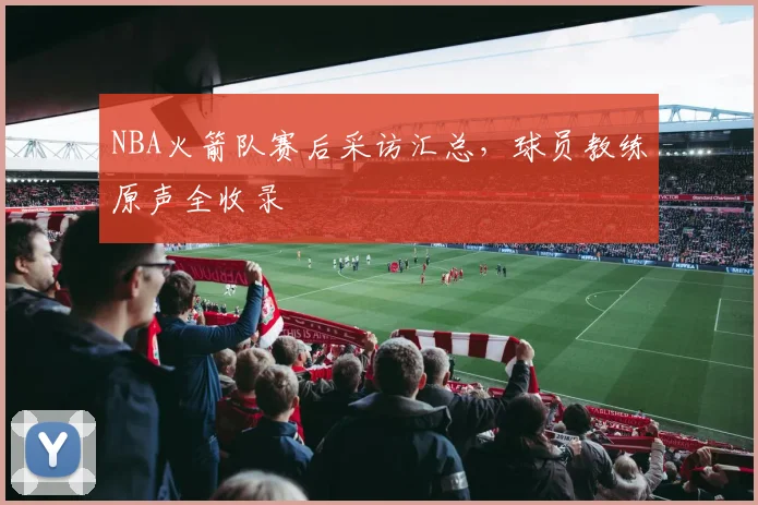 NBA火箭队赛后采访汇总，球员教练原声全收录