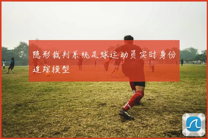 隐形裁判系统足球运动员实时身份追踪模型