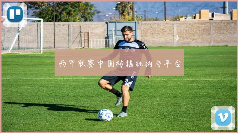 西甲联赛中国转播机构与平台