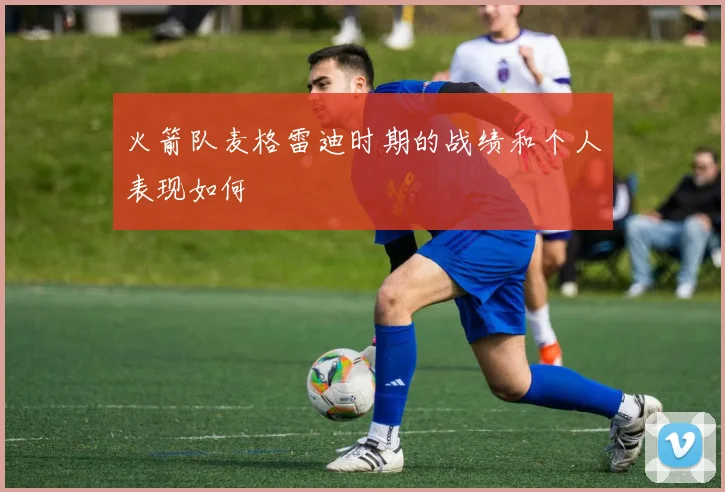 火箭队麦格雷迪时期的战绩和个人表现如何